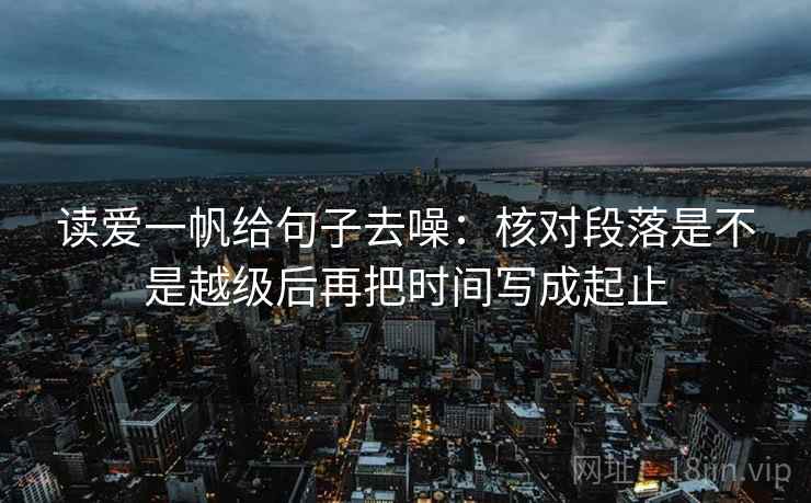 读爱一帆给句子去噪：核对段落是不是越级后再把时间写成起止