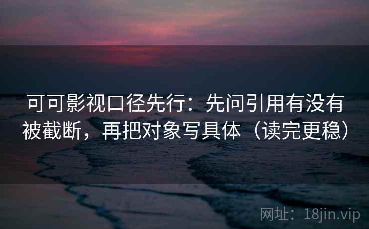 可可影视口径先行：先问引用有没有被截断，再把对象写具体（读完更稳）