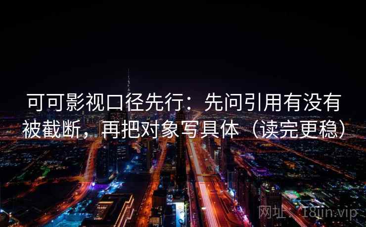 可可影视口径先行：先问引用有没有被截断，再把对象写具体（读完更稳）