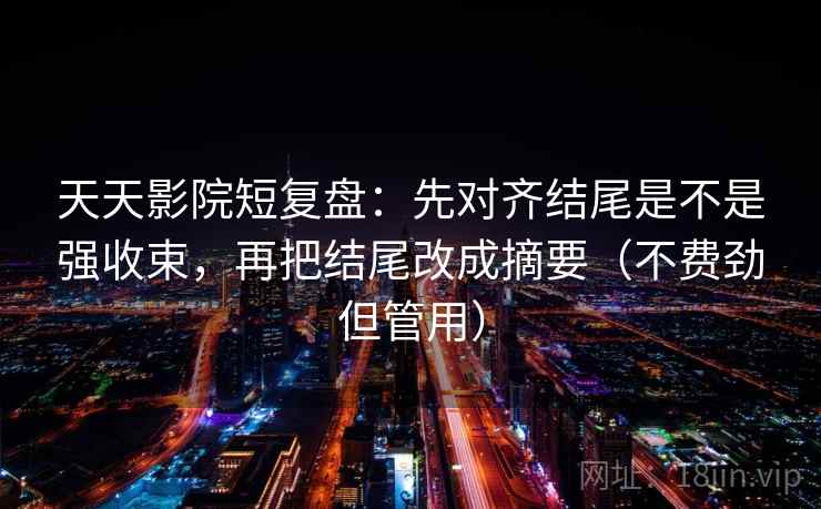 天天影院短复盘:先对齐结尾是不是强收束,再把结尾改成摘要(不费劲但管用) 天天影院短复盘:先对齐结尾是不是强收束,再把结尾改成摘要(不费劲但管用)