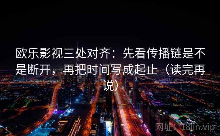 欧乐影视三处对齐:先看传播链是不是断开,再把时间写成起止(读完再说) 欧乐影视三处对齐:先看传播链是不是断开,再把时间写成起止(读完再说)