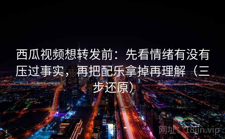 西瓜视频想转发前:先看情绪有没有压过事实,再把配乐拿掉再理解(三步还原) 西瓜视频想转发前:先看情绪有没有压过事实,再把配乐拿掉再理解(三步还原)