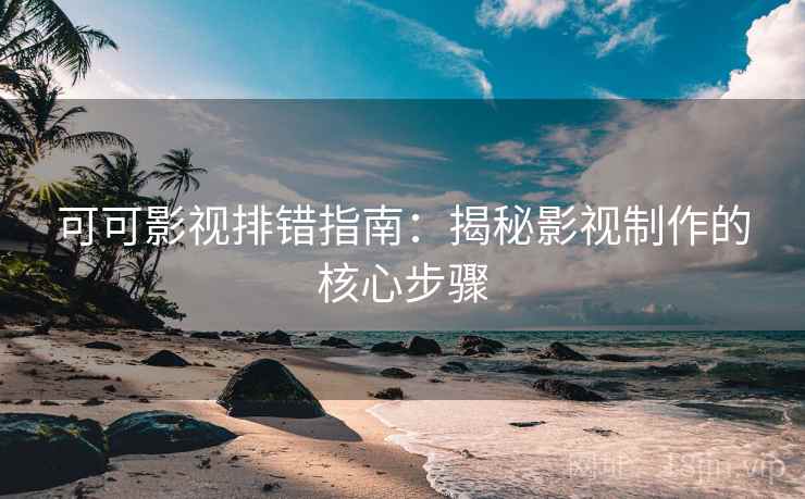 可可影视排错指南：揭秘影视制作的核心步骤