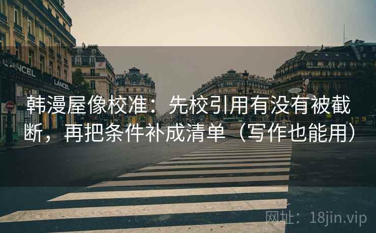 韩漫屋像校准：先校引用有没有被截断，再把条件补成清单（写作也能用）
