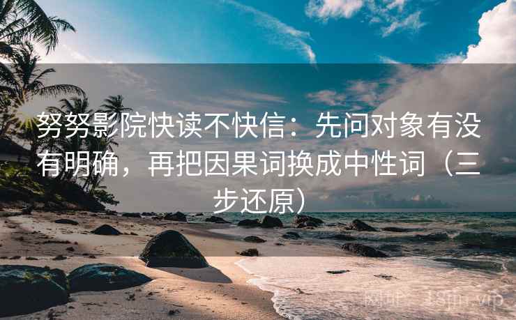 努努影院快读不快信：先问对象有没有明确，再把因果词换成中性词（三步还原）