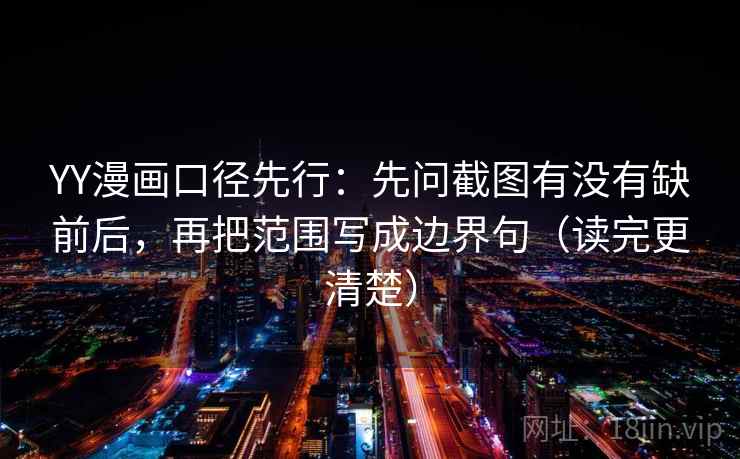 YY漫画口径先行：先问截图有没有缺前后，再把范围写成边界句（读完更清楚）