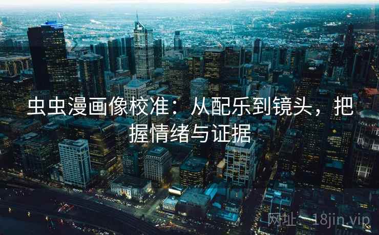 虫虫漫画像校准：从配乐到镜头，把握情绪与证据