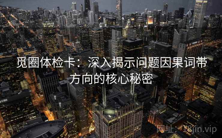 觅圈体检卡：深入揭示问题因果词带方向的核心秘密