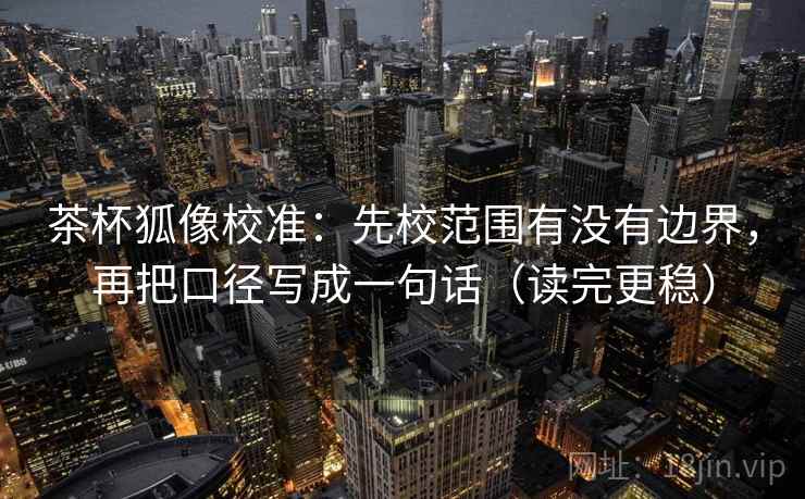 茶杯狐像校准：先校范围有没有边界，再把口径写成一句话（读完更稳）