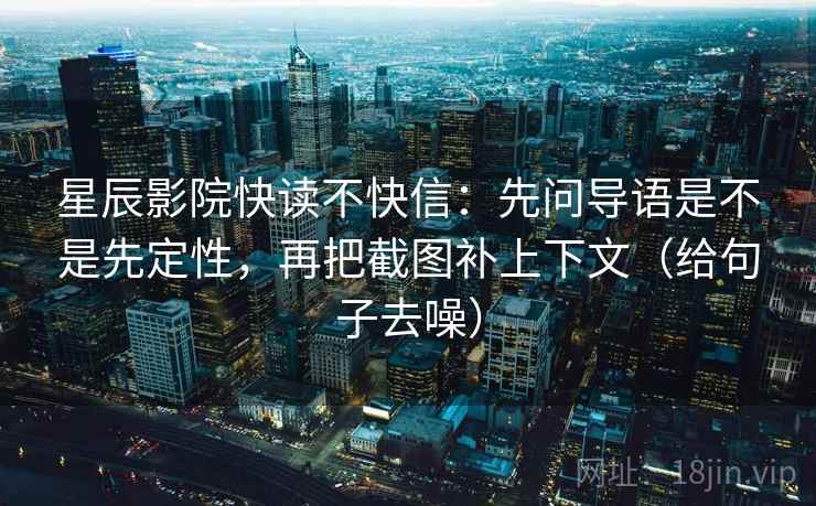星辰影院快读不快信：先问导语是不是先定性，再把截图补上下文（给句子去噪）
