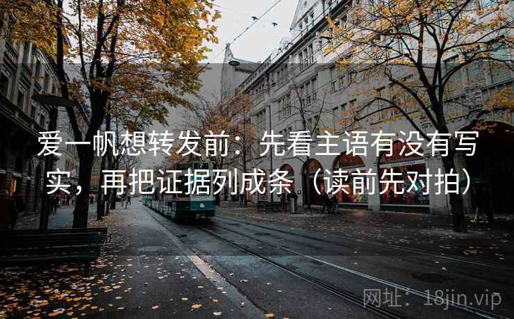 爱一帆想转发前：先看主语有没有写实，再把证据列成条（读前先对拍）