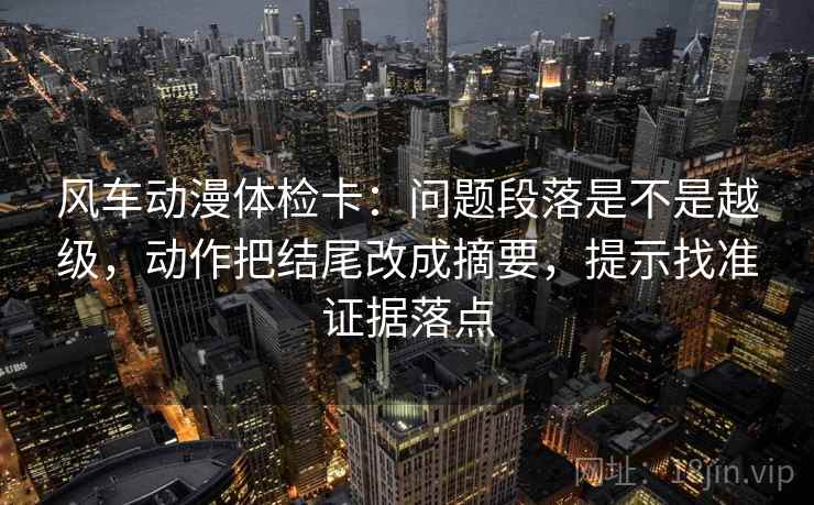 风车动漫体检卡：问题段落是不是越级，动作把结尾改成摘要，提示找准证据落点