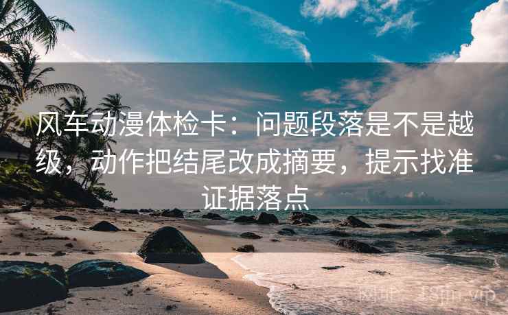 风车动漫体检卡：问题段落是不是越级，动作把结尾改成摘要，提示找准证据落点