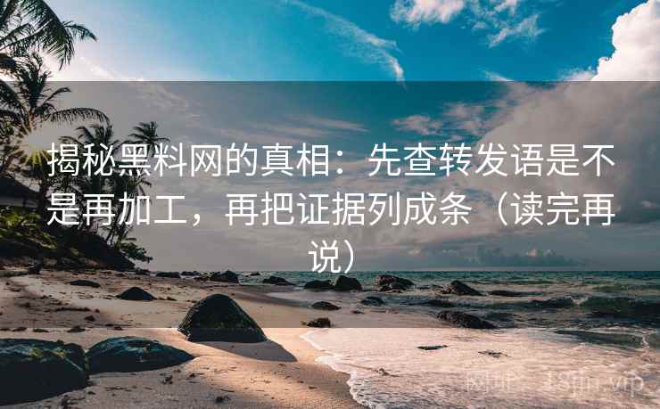 揭秘黑料网的真相：先查转发语是不是再加工，再把证据列成条（读完再说）