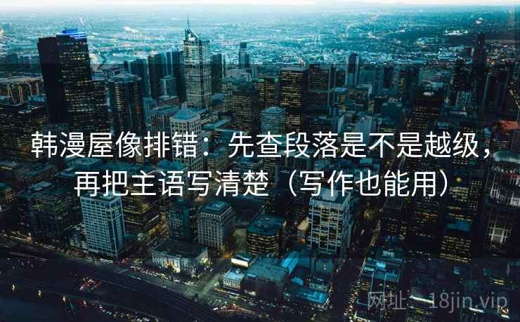 韩漫屋像排错：先查段落是不是越级，再把主语写清楚（写作也能用）