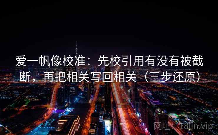 爱一帆像校准：先校引用有没有被截断，再把相关写回相关（三步还原）