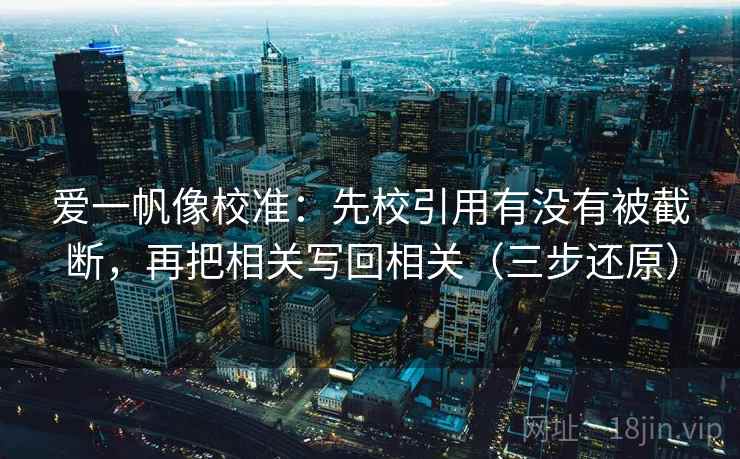 爱一帆像校准：先校引用有没有被截断，再把相关写回相关（三步还原）