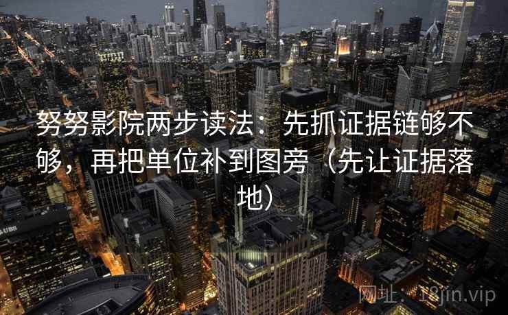 努努影院两步读法：先抓证据链够不够，再把单位补到图旁（先让证据落地）