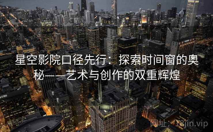 星空影院口径先行：探索时间窗的奥秘——艺术与创作的双重辉煌
