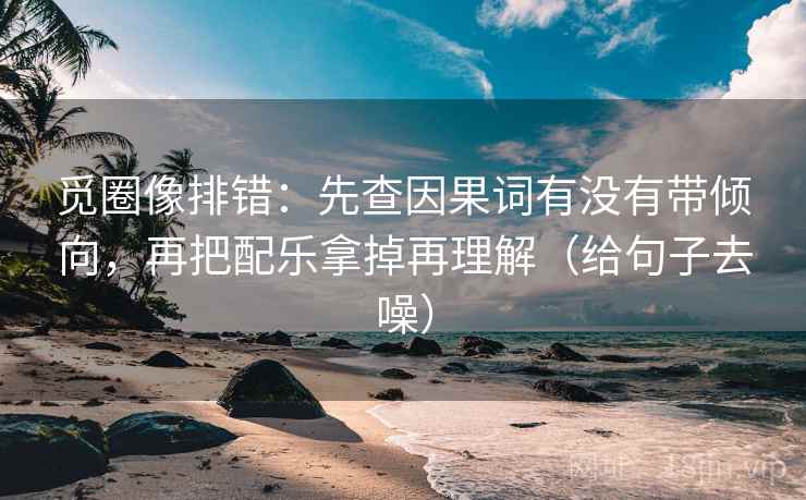 觅圈像排错：先查因果词有没有带倾向，再把配乐拿掉再理解（给句子去噪）