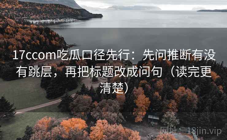 17ccom吃瓜口径先行：先问推断有没有跳层，再把标题改成问句（读完更清楚）