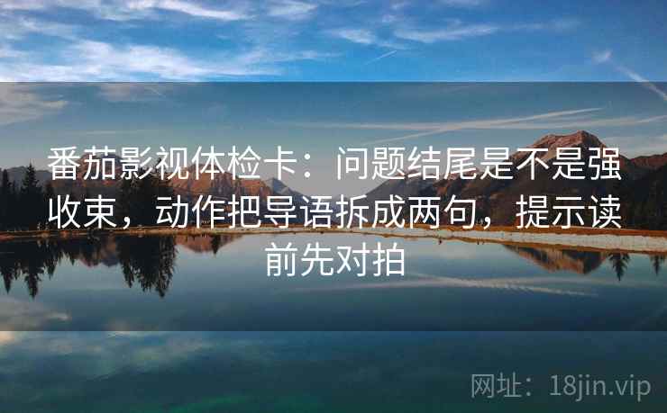 番茄影视体检卡：问题结尾是不是强收束，动作把导语拆成两句，提示读前先对拍
