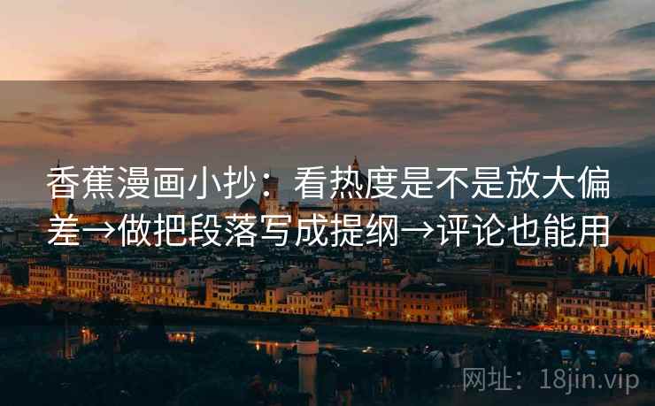 香蕉漫画小抄：看热度是不是放大偏差→做把段落写成提纲→评论也能用