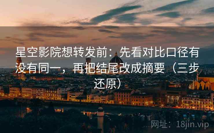 星空影院想转发前：先看对比口径有没有同一，再把结尾改成摘要（三步还原）