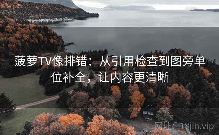 菠萝TV像排错：从引用检查到图旁单位补全，让内容更清晰