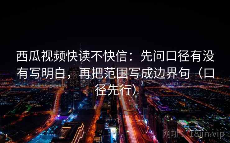 西瓜视频快读不快信：先问口径有没有写明白，再把范围写成边界句（口径先行）