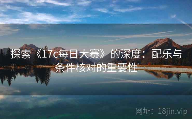 探索《17c每日大赛》的深度：配乐与条件核对的重要性