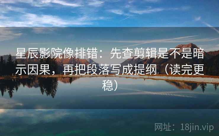 星辰影院像排错：先查剪辑是不是暗示因果，再把段落写成提纲（读完更稳）