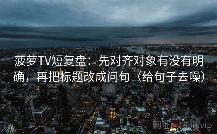 菠萝TV短复盘：先对齐对象有没有明确，再把标题改成问句（给句子去噪）