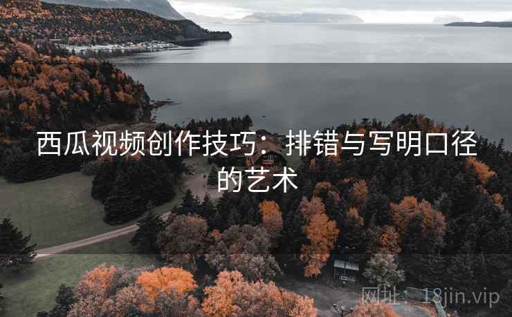 西瓜视频创作技巧：排错与写明口径的艺术