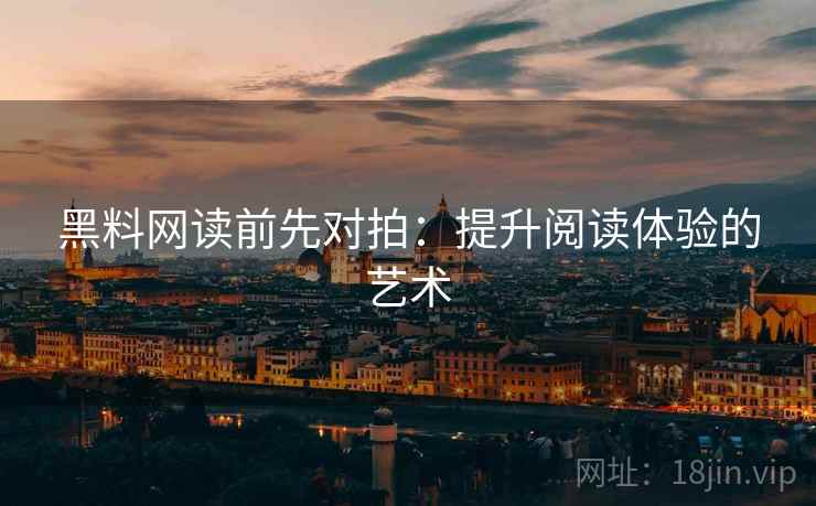 黑料网读前先对拍:提升阅读体验的艺术 黑料网读前先对拍:提升阅读体验的艺术