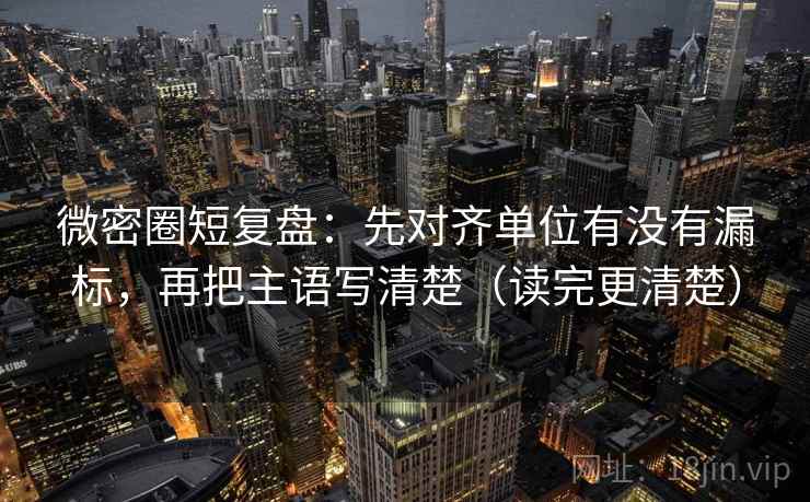 微密圈短复盘:先对齐单位有没有漏标,再把主语写清楚(读完更清楚) 微密圈短复盘:先对齐单位有没有漏标,再把主语写清楚(读完更清楚)