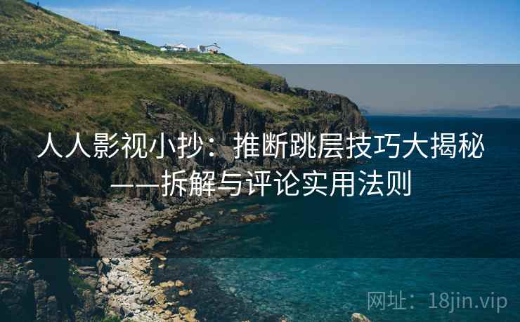 人人影视小抄:推断跳层技巧大揭秘——拆解与评论实用法则