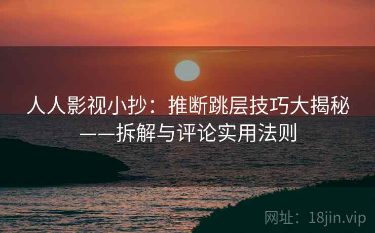 人人影视小抄:推断跳层技巧大揭秘——拆解与评论实用法则 人人影视小抄:推断跳层技巧大揭秘——拆解与评论实用法则