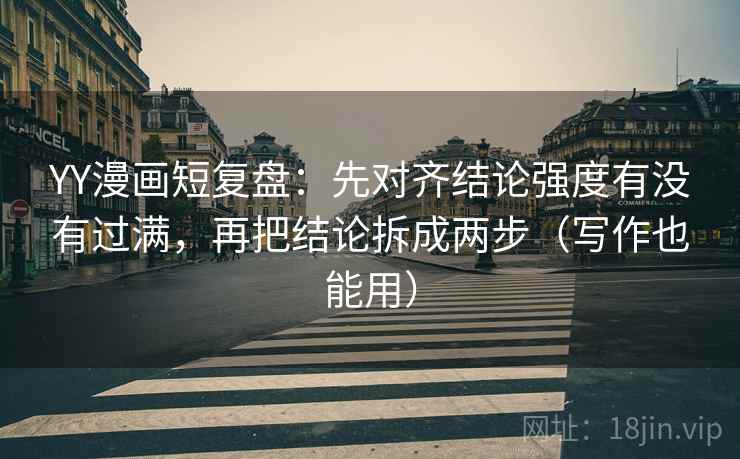 YY漫画短复盘:先对齐结论强度有没有过满,再把结论拆成两步(写作也能用) YY漫画短复盘:先对齐结论强度有没有过满,再把结论拆成两步(写作也能用)