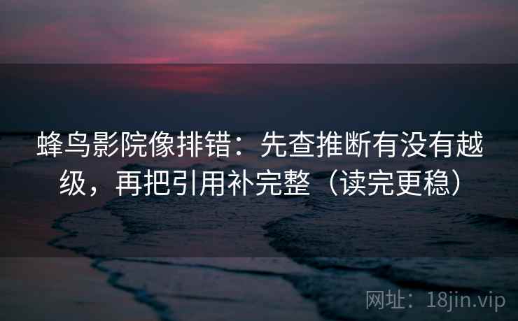 蜂鸟影院像排错:先查推断有没有越级,再把引用补完整(读完更稳) 蜂鸟影院像排错:先查推断有没有越级,再把引用补完整(读完更稳)