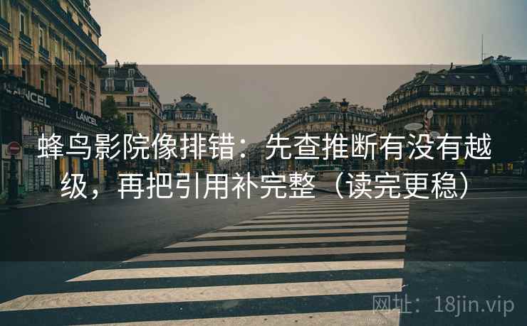 蜂鸟影院像排错：先查推断有没有越级，再把引用补完整（读完更稳）