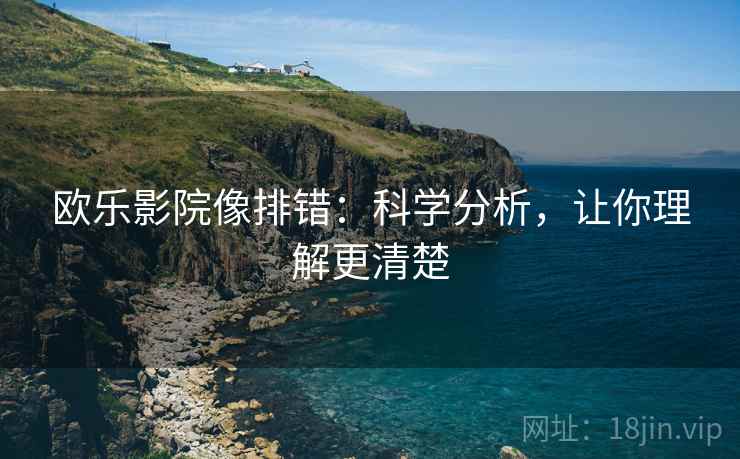 欧乐影院像排错:科学分析,让你理解更清楚 欧乐影院像排错:科学分析,让你理解更清楚