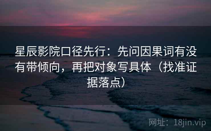 星辰影院口径先行:先问因果词有没有带倾向,再把对象写具体(找准证据落点) 星辰影院口径先行:先问因果词有没有带倾向,再把对象写具体(找准证据落点)