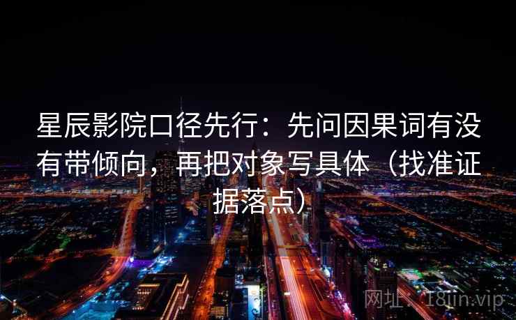 星辰影院口径先行：先问因果词有没有带倾向，再把对象写具体（找准证据落点）