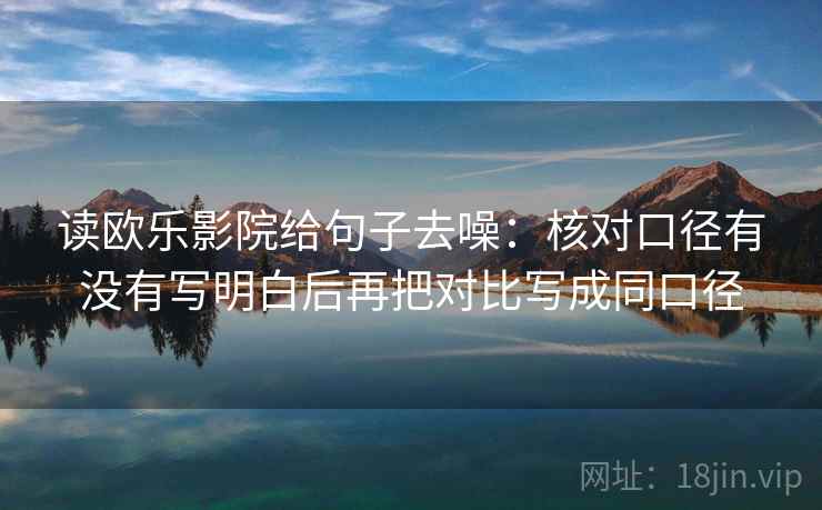 读欧乐影院给句子去噪:核对口径有没有写明白后再把对比写成同口径