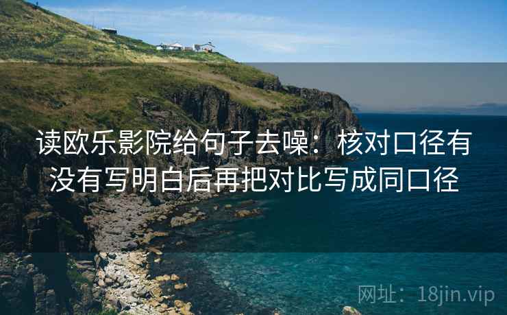 读欧乐影院给句子去噪:核对口径有没有写明白后再把对比写成同口径 读欧乐影院给句子去噪:核对口径有没有写明白后再把对比写成同口径