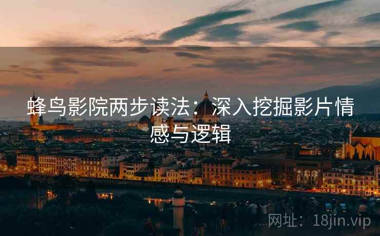 蜂鸟影院两步读法:深入挖掘影片情感与逻辑 蜂鸟影院两步读法:深入挖掘影片情感与逻辑