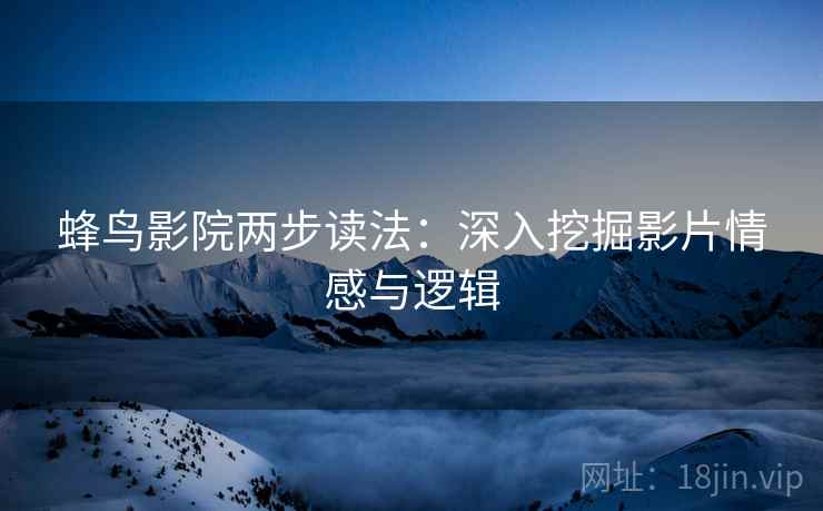 蜂鸟影院两步读法:深入挖掘影片情感与逻辑 蜂鸟影院两步读法:深入挖掘影片情感与逻辑