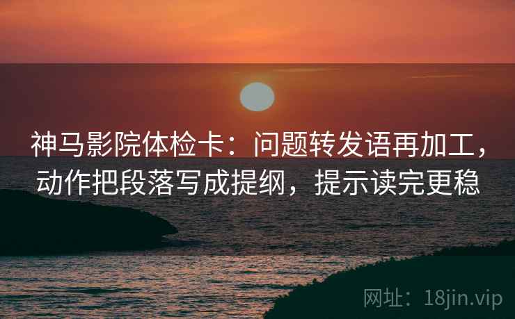 神马影院体检卡：问题转发语再加工，动作把段落写成提纲，提示读完更稳