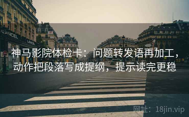 神马影院体检卡:问题转发语再加工,动作把段落写成提纲,提示读完更稳 神马影院体检卡:问题转发语再加工,动作把段落写成提纲,提示读完更稳